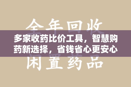 滁州多家收药比价工具，智慧购药新选择，省钱省心更安心