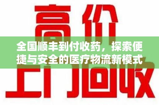滁州全国顺丰到付收药，探索便捷与安全的医疗物流新模式