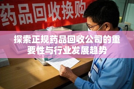 滁州探索正规药品回收公司的重要性与行业发展趋势