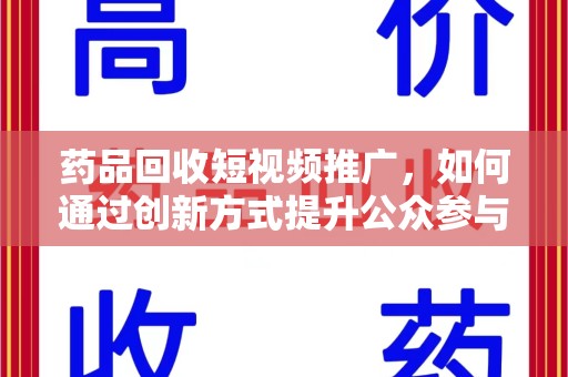 滁州药品回收短视频推广，如何通过创新方式提升公众参与度