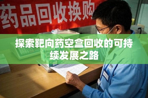 滁州探索靶向药空盒回收的可持续发展之路