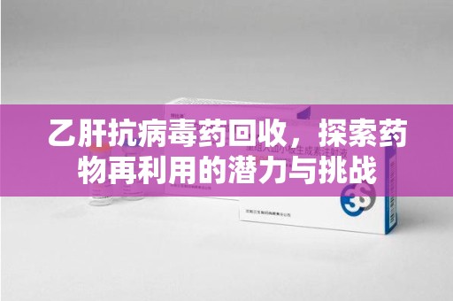 滁州乙肝抗病毒药回收，探索药物再利用的潜力与挑战