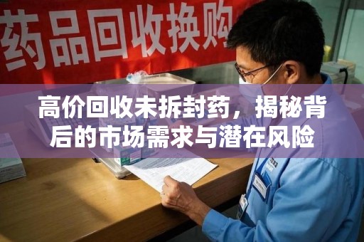 滁州高价回收未拆封药，揭秘背后的市场需求与潜在风险