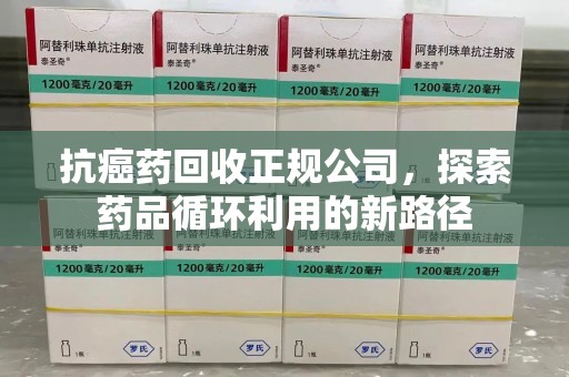 滁州抗癌药回收正规公司，探索药品循环利用的新路径