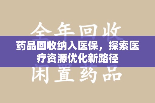 滁州药品回收纳入医保，探索医疗资源优化新路径