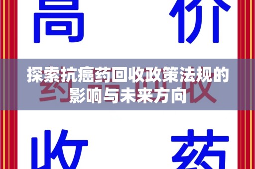 滁州探索抗癌药回收政策法规的影响与未来方向