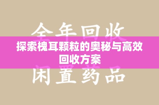 滁州探索槐耳颗粒的奥秘与高效回收方案