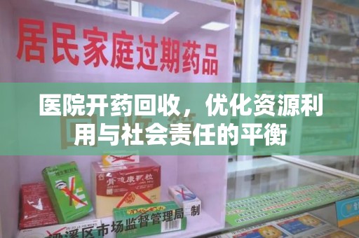 滁州医院开药回收，优化资源利用与社会责任的平衡