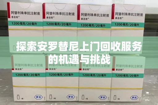 滁州探索安罗替尼上门回收服务的机遇与挑战