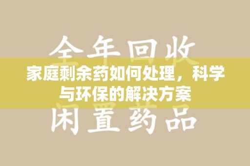滁州家庭剩余药如何处理，科学与环保的解决方案