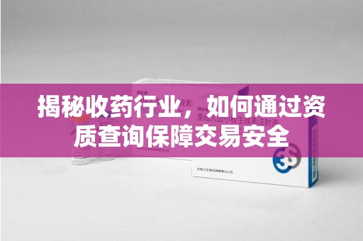 滁州揭秘收药行业，如何通过资质查询保障交易安全