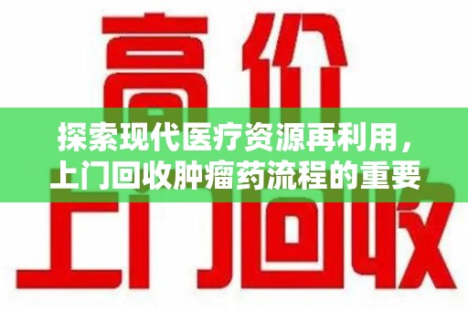 滁州探索现代医疗资源再利用，上门回收肿瘤药流程的重要性