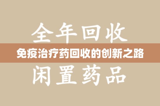 滁州免疫治疗药回收的创新之路