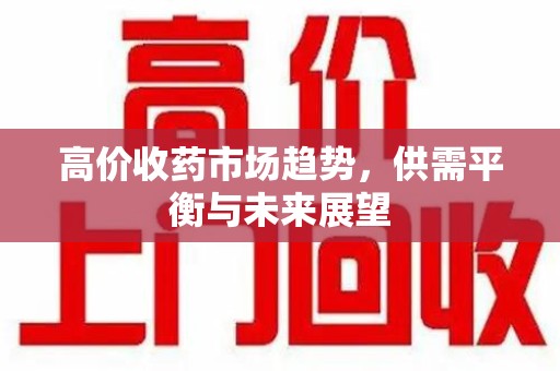 滁州高价收药市场趋势，供需平衡与未来展望