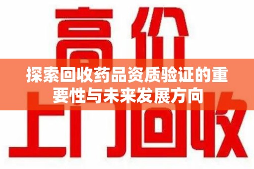 滁州探索回收药品资质验证的重要性与未来发展方向