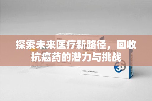 滁州探索未来医疗新路径，回收抗癌药的潜力与挑战