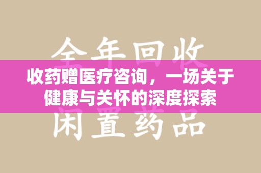 滁州收药赠医疗咨询，一场关于健康与关怀的深度探索