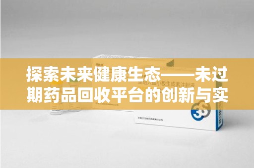 滁州探索未来健康生态——未过期药品回收平台的创新与实践