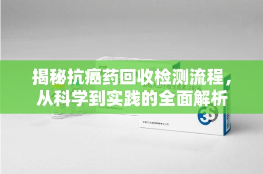 滁州揭秘抗癌药回收检测流程，从科学到实践的全面解析