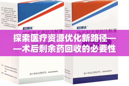 滁州探索医疗资源优化新路径——术后剩余药回收的必要性与实践