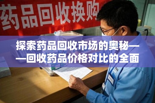 滁州探索药品回收市场的奥秘——回收药品价格对比的全面解析