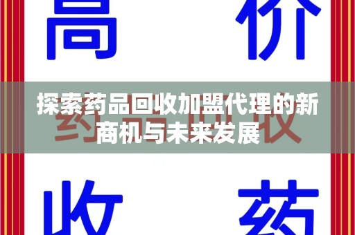 滁州探索药品回收加盟代理的新商机与未来发展