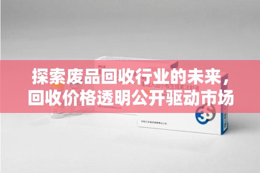 滁州探索废品回收行业的未来，回收价格透明公开驱动市场健康发展