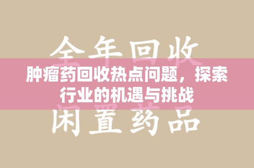 滁州肿瘤药回收热点问题，探索行业的机遇与挑战