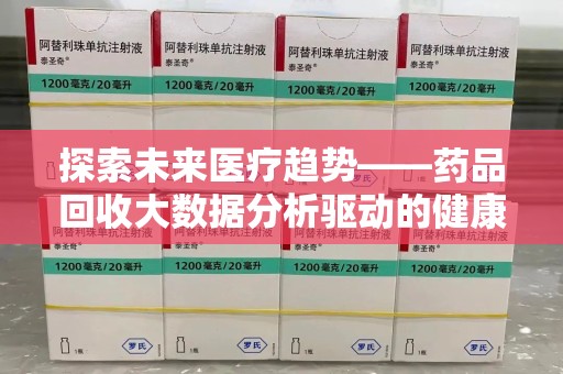 滁州探索未来医疗趋势——药品回收大数据分析驱动的健康革命