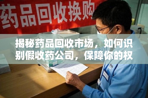 滁州揭秘药品回收市场，如何识别假收药公司，保障你的权益与健康