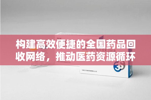 滁州构建高效便捷的全国药品回收网络，推动医药资源循环利用