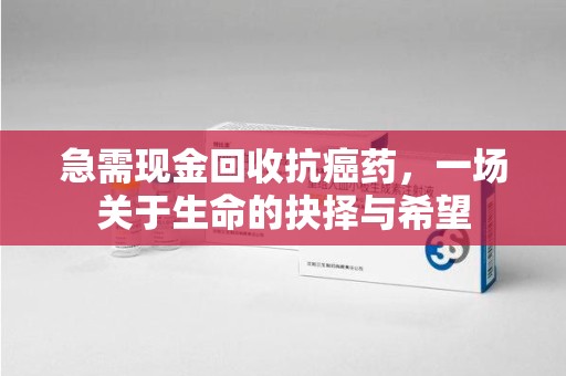 滁州急需现金回收抗癌药，一场关于生命的抉择与希望