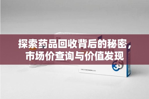 滁州探索药品回收背后的秘密，市场价查询与价值发现