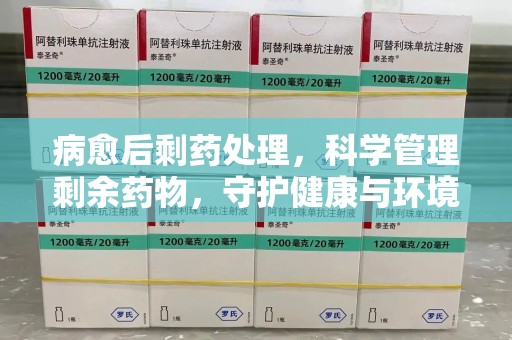 滁州病愈后剩药处理，科学管理剩余药物，守护健康与环境