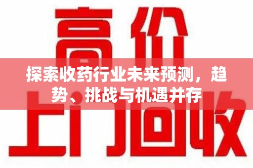 滁州探索收药行业未来预测，趋势、挑战与机遇并存