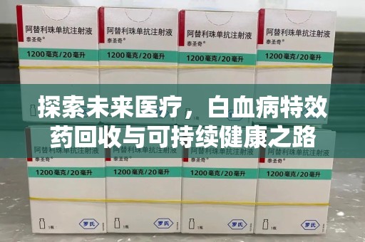 滁州探索未来医疗，白血病特效药回收与可持续健康之路