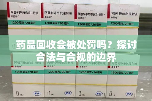 滁州药品回收会被处罚吗？探讨合法与合规的边界