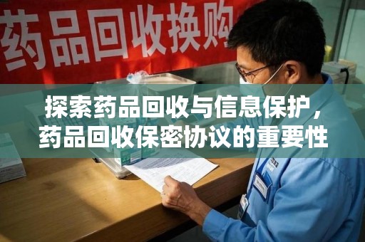 滁州探索药品回收与信息保护，药品回收保密协议的重要性及实践路径