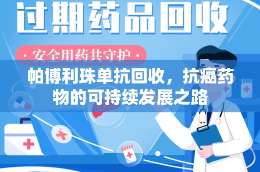 滁州帕博利珠单抗回收，抗癌药物的可持续发展之路