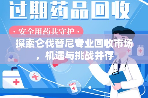 滁州探索仑伐替尼专业回收市场，机遇与挑战并存