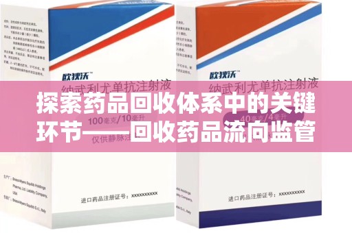 滁州探索药品回收体系中的关键环节——回收药品流向监管的重要性