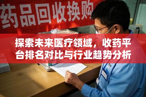 滁州探索未来医疗领域，收药平台排名对比与行业趋势分析