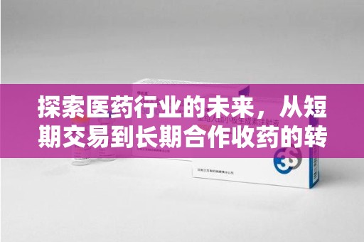 滁州探索医药行业的未来，从短期交易到长期合作收药的转变