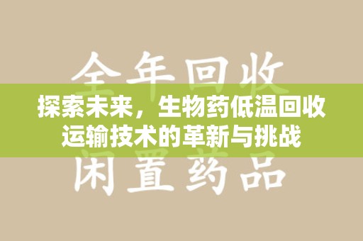 滁州探索未来，生物药低温回收运输技术的革新与挑战