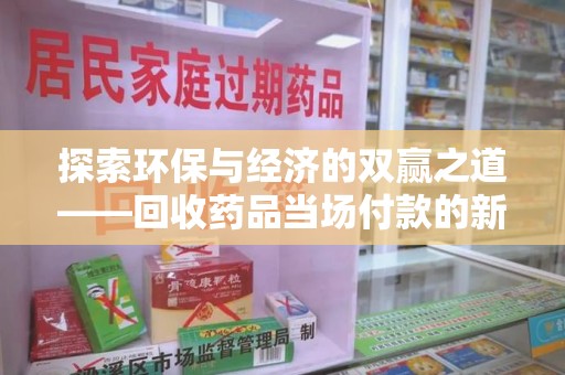 滁州探索环保与经济的双赢之道——回收药品当场付款的新型模式