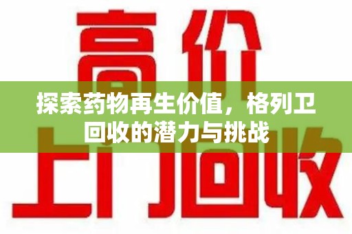 滁州探索药物再生价值，格列卫回收的潜力与挑战