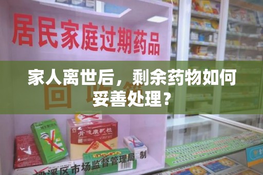 滁州家人离世后，剩余药物如何妥善处理？
