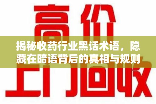 滁州揭秘收药行业黑话术语，隐藏在暗语背后的真相与规则
