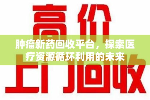 滁州肿瘤新药回收平台，探索医疗资源循环利用的未来