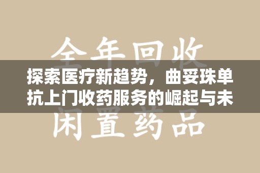 滁州探索医疗新趋势，曲妥珠单抗上门收药服务的崛起与未来